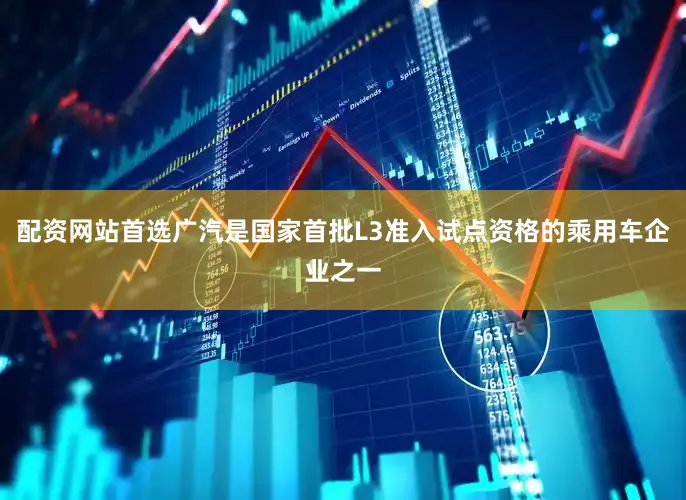 配资网站首选广汽是国家首批L3准入试点资格的乘用车企业之一