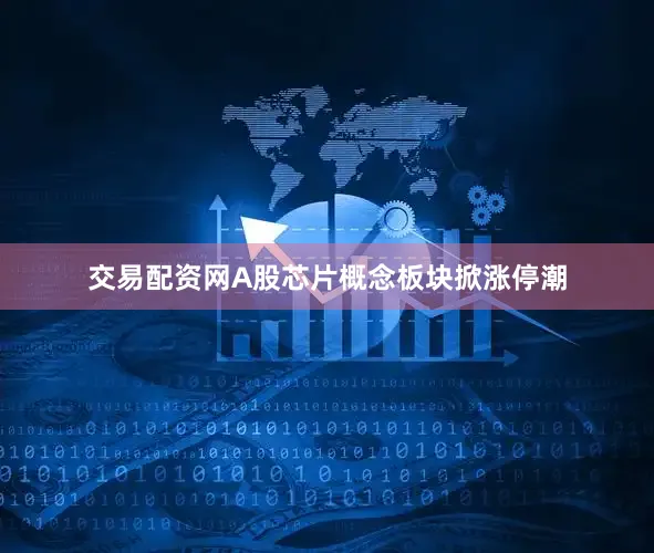 交易配资网A股芯片概念板块掀涨停潮