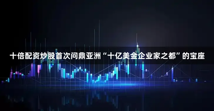 十倍配资炒股首次问鼎亚洲“十亿美金企业家之都”的宝座