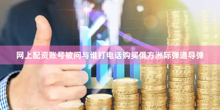 网上配资账号被问与谁打电话购买俄方洲际弹道导弹