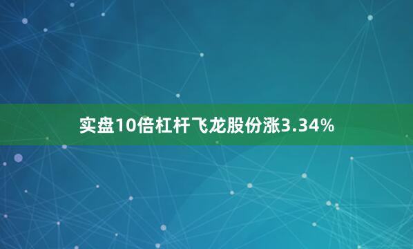 实盘10倍杠杆飞龙股份涨3.34%
