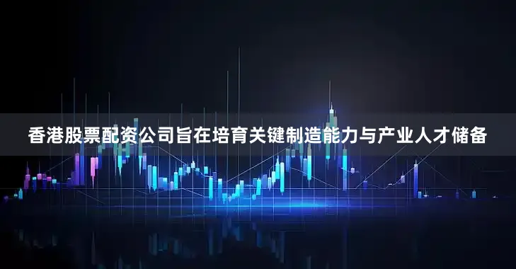 香港股票配资公司旨在培育关键制造能力与产业人才储备
