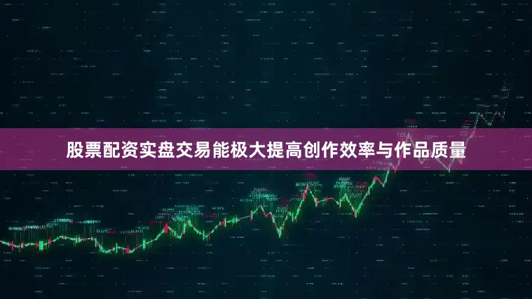 股票配资实盘交易能极大提高创作效率与作品质量