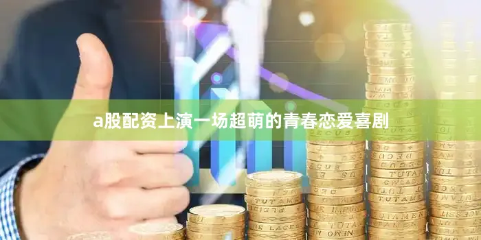 a股配资上演一场超萌的青春恋爱喜剧