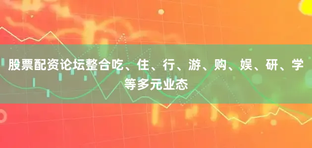 股票配资论坛整合吃、住、行、游、购、娱、研、学等多元业态