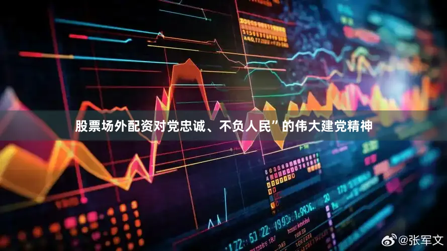 股票场外配资对党忠诚、不负人民”的伟大建党精神
