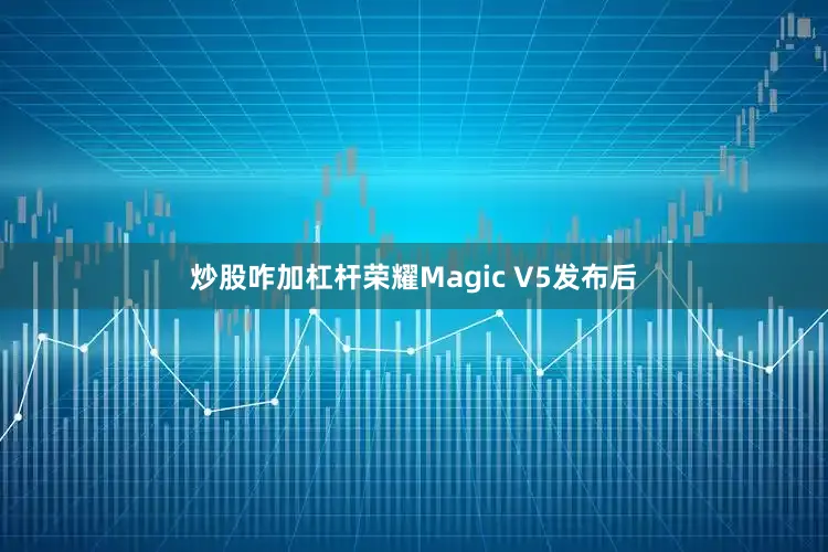 炒股咋加杠杆荣耀Magic V5发布后