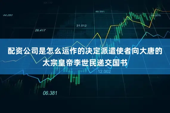 配资公司是怎么运作的决定派遣使者向大唐的太宗皇帝李世民递交国书