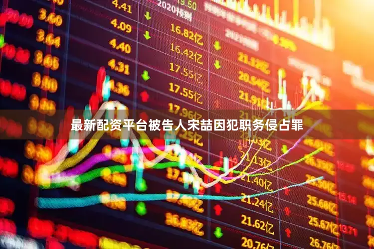 最新配资平台被告人宋喆因犯职务侵占罪