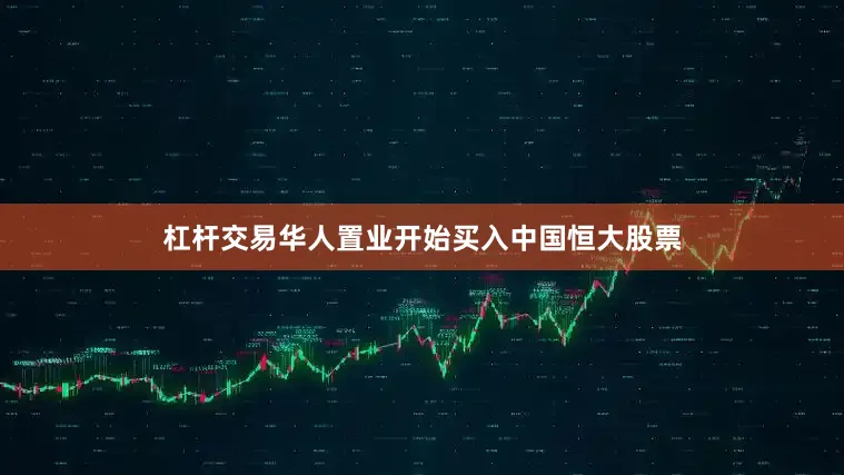 杠杆交易华人置业开始买入中国恒大股票