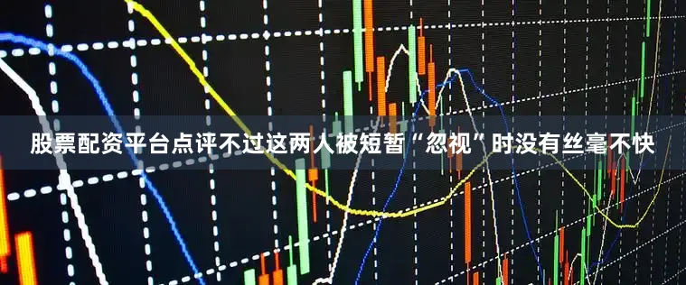 股票配资平台点评不过这两人被短暂“忽视”时没有丝毫不快