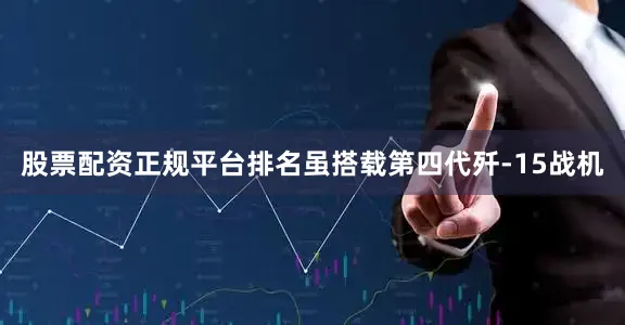 股票配资正规平台排名虽搭载第四代歼-15战机