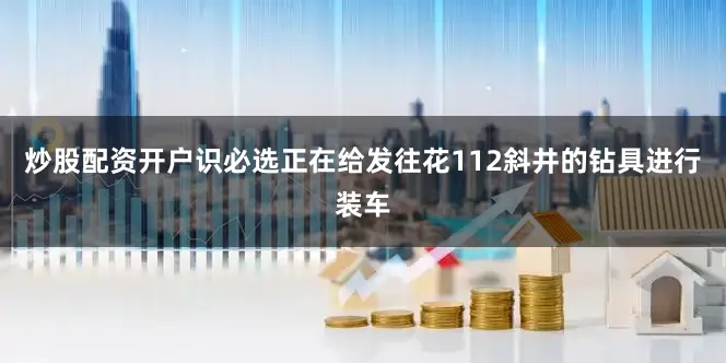 炒股配资开户识必选正在给发往花112斜井的钻具进行装车