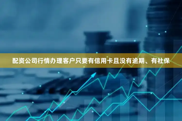 配资公司行情办理客户只要有信用卡且没有逾期、有社保