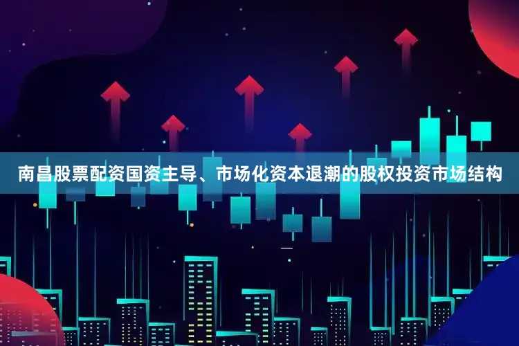 南昌股票配资国资主导、市场化资本退潮的股权投资市场结构