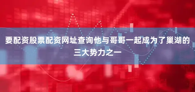 要配资股票配资网址查询他与哥哥一起成为了巢湖的三大势力之一