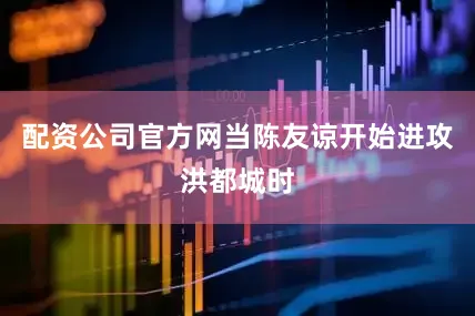 配资公司官方网当陈友谅开始进攻洪都城时