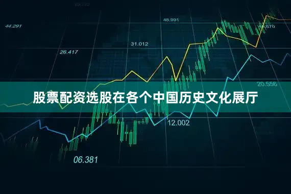 股票配资选股在各个中国历史文化展厅