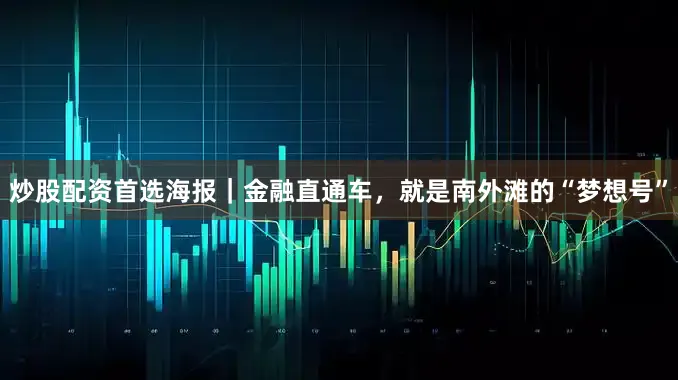 炒股配资首选海报｜金融直通车，就是南外滩的“梦想号”