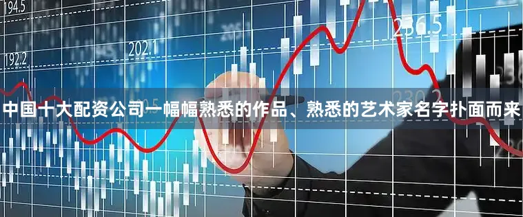 中国十大配资公司一幅幅熟悉的作品、熟悉的艺术家名字扑面而来