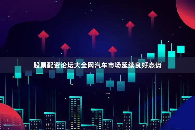 股票配资论坛大全网汽车市场延续良好态势