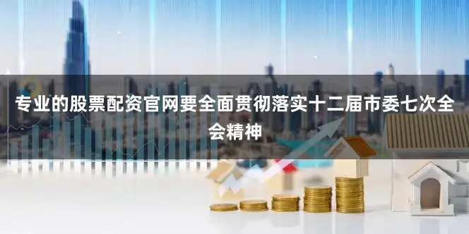专业的股票配资官网要全面贯彻落实十二届市委七次全会精神
