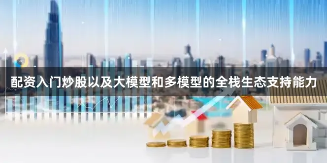 配资入门炒股以及大模型和多模型的全栈生态支持能力