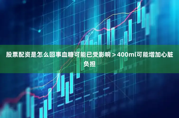 股票配资是怎么回事血糖可能已受影响＞400ml可能增加心脏负担