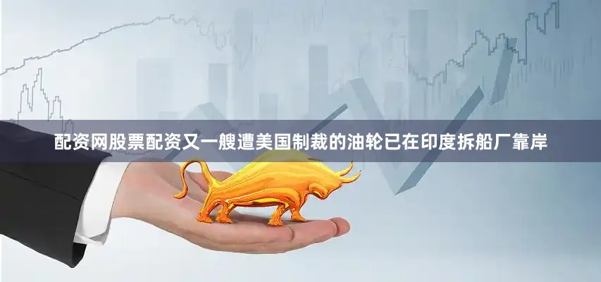 配资网股票配资又一艘遭美国制裁的油轮已在印度拆船厂靠岸