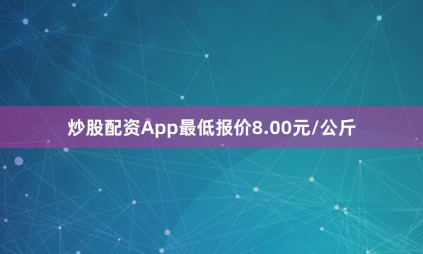 炒股配资App最低报价8.00元/公斤