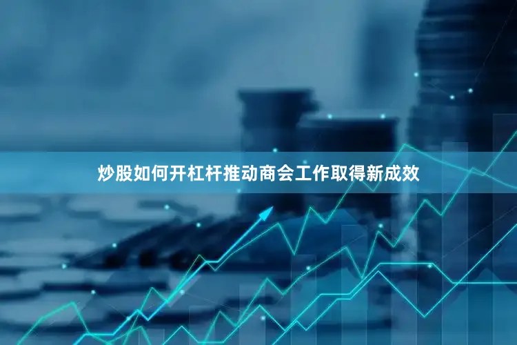 炒股如何开杠杆推动商会工作取得新成效