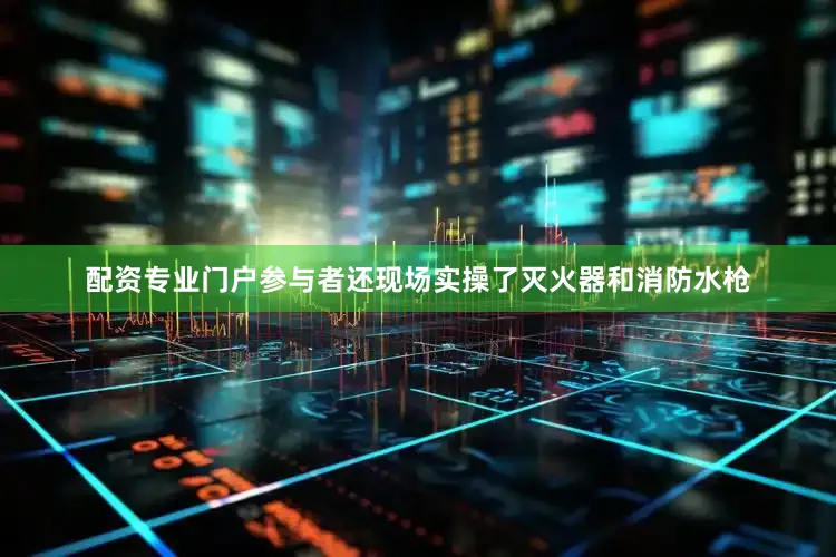 配资专业门户参与者还现场实操了灭火器和消防水枪