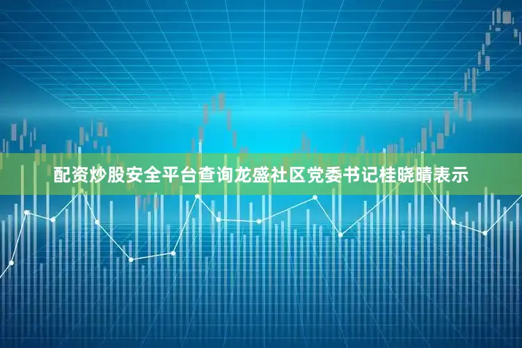 配资炒股安全平台查询龙盛社区党委书记桂晓晴表示