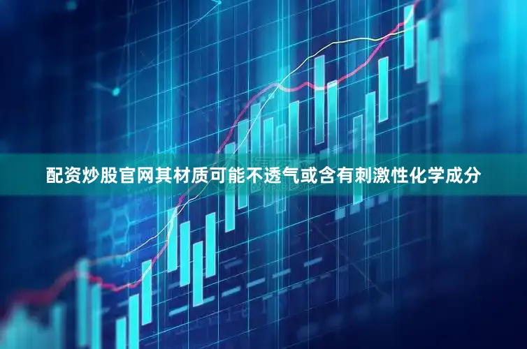 配资炒股官网其材质可能不透气或含有刺激性化学成分