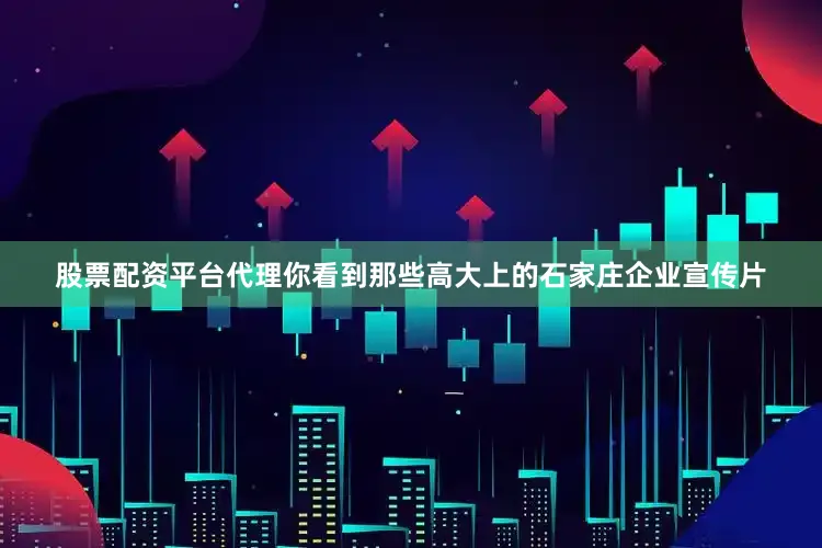 股票配资平台代理你看到那些高大上的石家庄企业宣传片