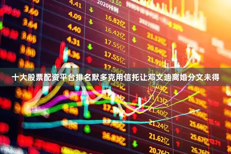 十大股票配资平台排名默多克用信托让邓文迪离婚分文未得