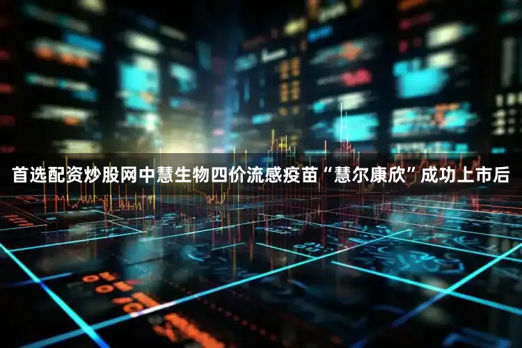 首选配资炒股网中慧生物四价流感疫苗“慧尔康欣”成功上市后