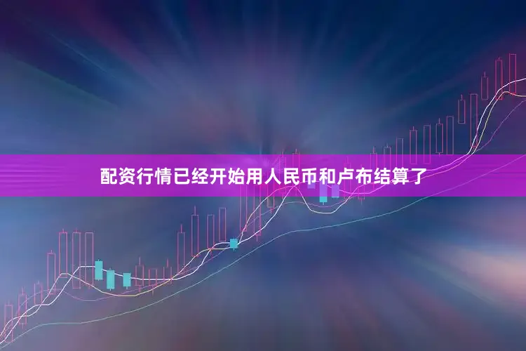 配资行情已经开始用人民币和卢布结算了