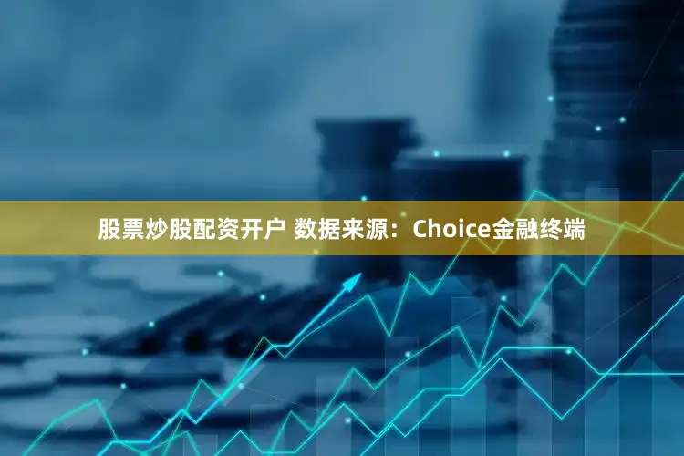 股票炒股配资开户 　　数据来源：Choice金融终端