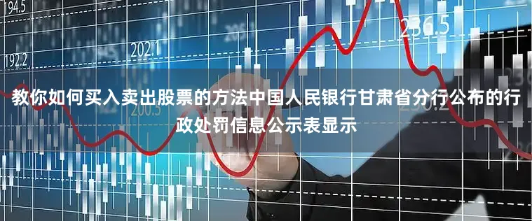 教你如何买入卖出股票的方法中国人民银行甘肃省分行公布的行政处罚信息公示表显示