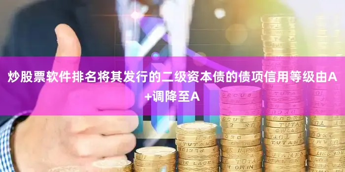 炒股票软件排名将其发行的二级资本债的债项信用等级由A+调降至A