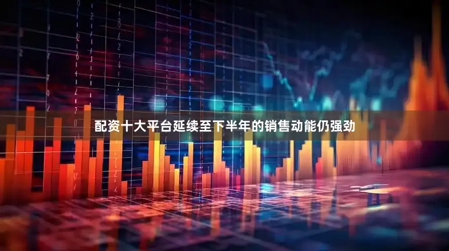 配资十大平台延续至下半年的销售动能仍强劲