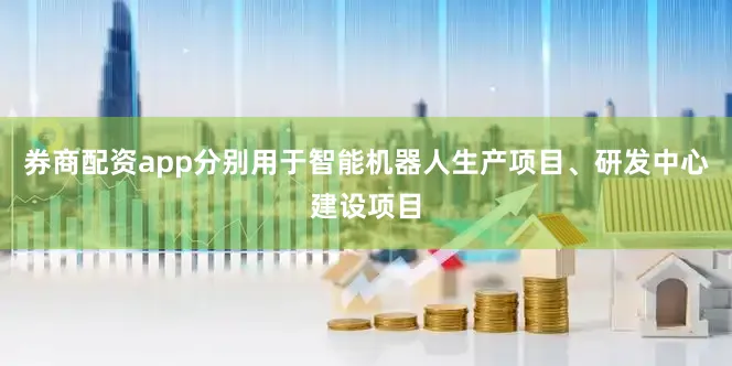 券商配资app分别用于智能机器人生产项目、研发中心建设项目