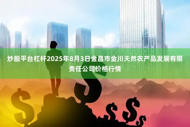 炒股平台杠杆2025年8月3日金昌市金川天然农产品发展有限责任公司价格行情