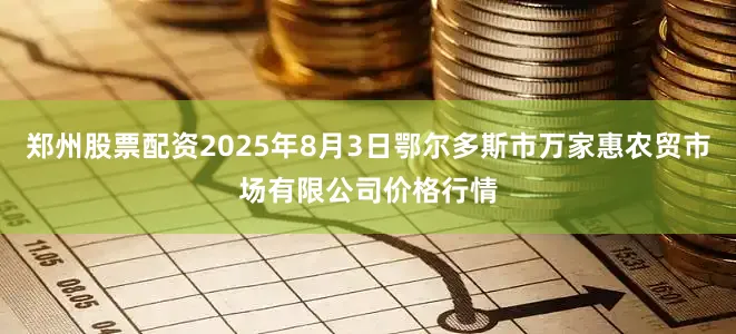 郑州股票配资2025年8月3日鄂尔多斯市万家惠农贸市场有限公司价格行情