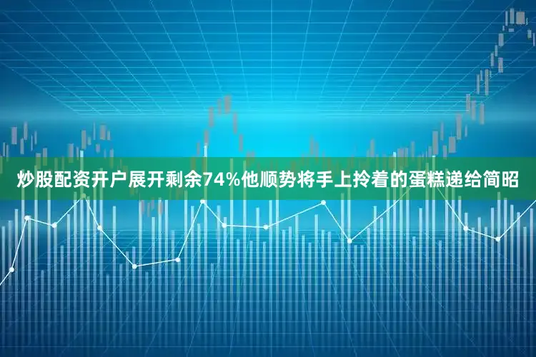 炒股配资开户展开剩余74%他顺势将手上拎着的蛋糕递给简昭