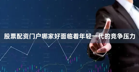 股票配资门户哪家好面临着年轻一代的竞争压力