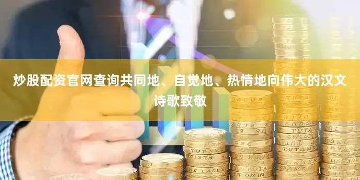 炒股配资官网查询共同地、自觉地、热情地向伟大的汉文诗歌致敬
