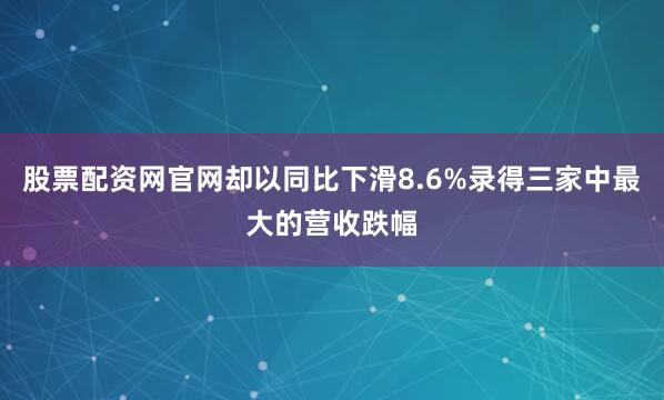 股票配资网官网却以同比下滑8.6%录得三家中最大的营收跌幅