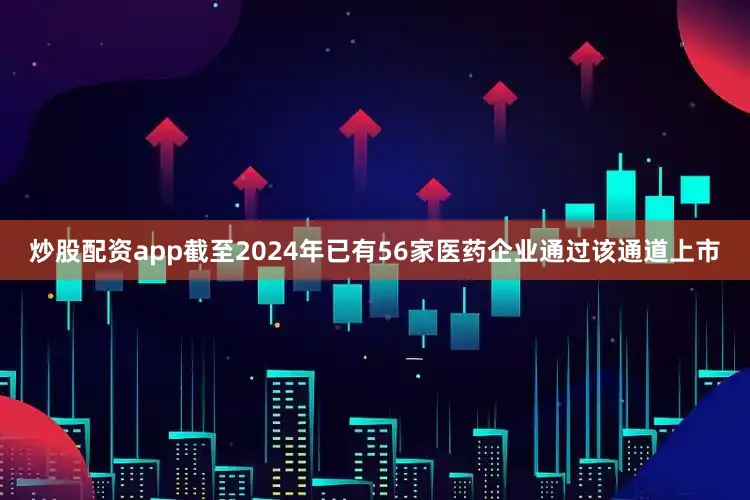 炒股配资app截至2024年已有56家医药企业通过该通道上市